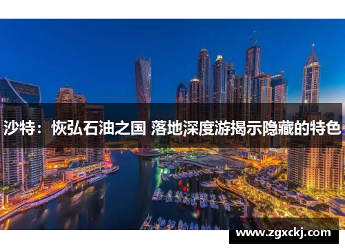 沙特：恢弘石油之国 落地深度游揭示隐藏的特色